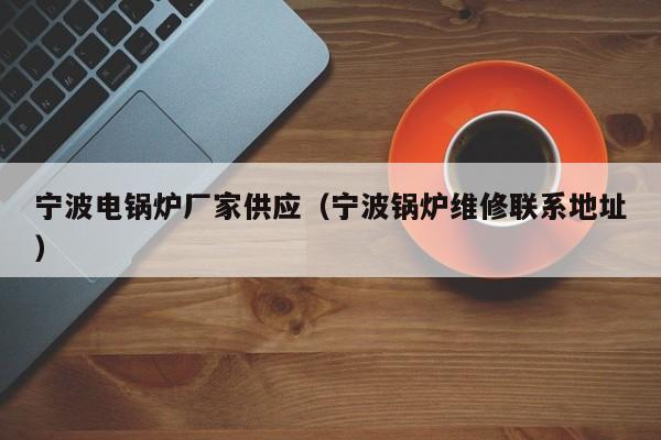 寧波電鍋爐廠(chǎng)家供應（寧波鍋爐維修聯(lián)系地址）