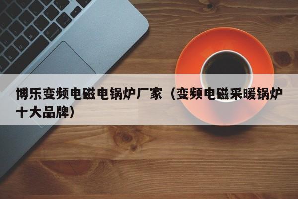 博樂(lè )變頻電磁電鍋爐廠(chǎng)家（變頻電磁采暖鍋爐十大品牌）